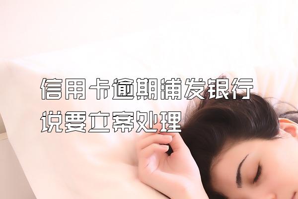 信用卡逾期浦发银行说要立案处理