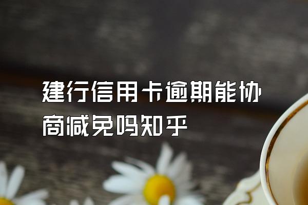 建行信用卡逾期能协商减免吗知乎