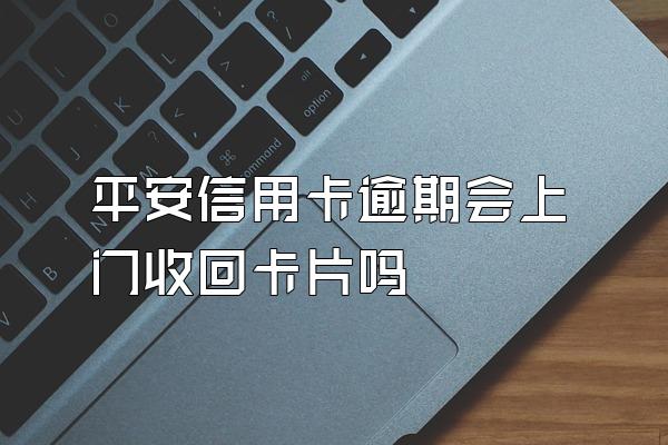 平安信用卡逾期会上门收回卡片吗