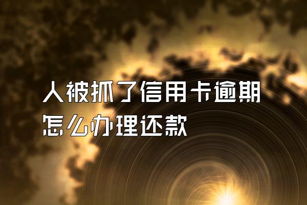 人被抓了信用卡逾期怎么办理还款