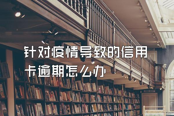针对疫情导致的信用卡逾期怎么办