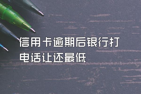 信用卡逾期后银行打电话让还最低