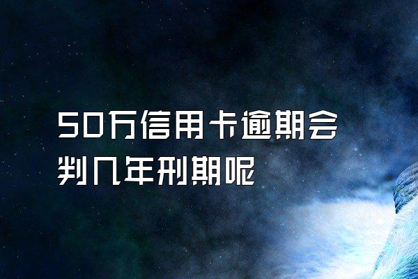 50万信用卡逾期会判几年刑期呢