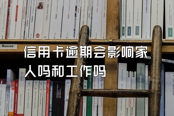 信用卡逾期会影响家人吗和工作吗