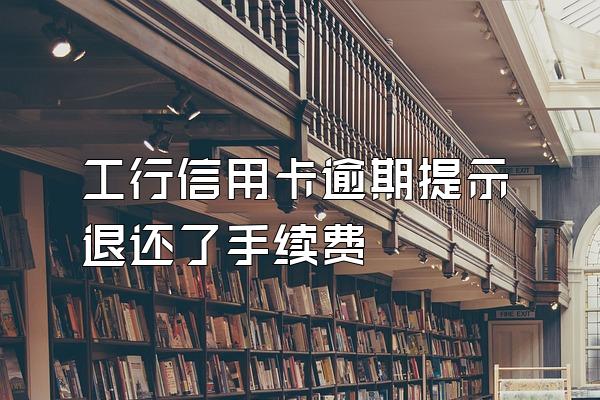 工行信用卡逾期提示退还了手续费