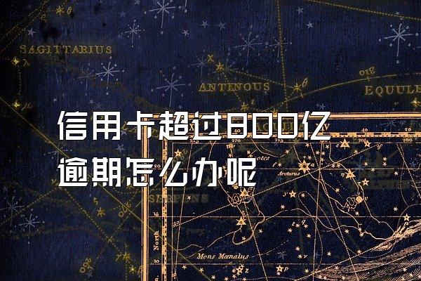 信用卡超过800亿逾期怎么办呢