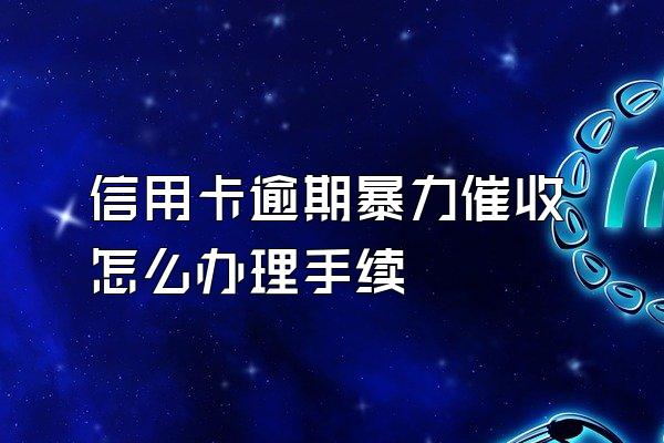 信用卡逾期暴力催收怎么办理手续