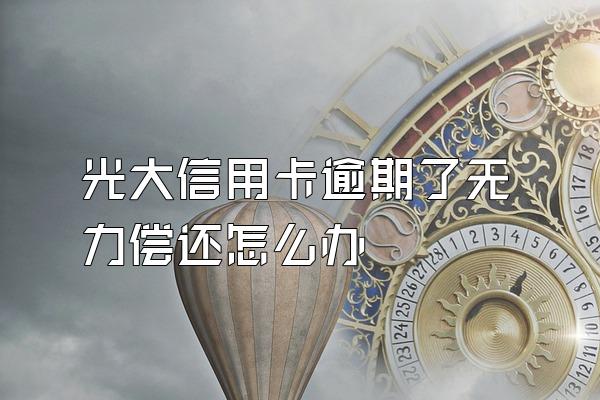 光大信用卡逾期了无力偿还怎么办