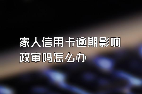 家人信用卡逾期影响政审吗怎么办