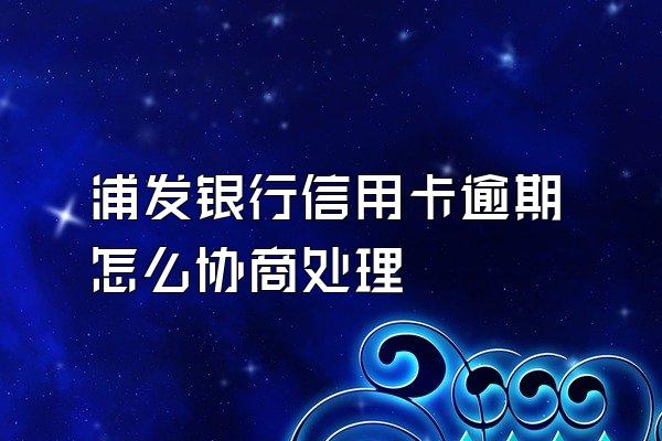 浦发银行信用卡逾期怎么协商处理