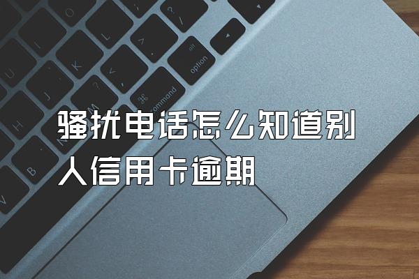 骚扰电话怎么知道别人信用卡逾期