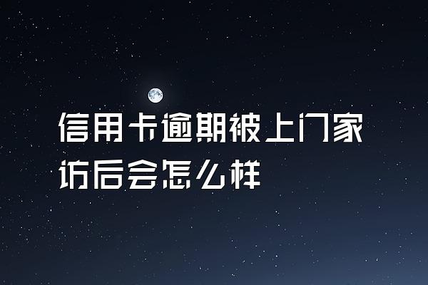 信用卡逾期被上门家访后会怎么样