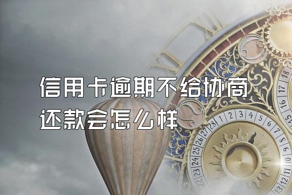 信用卡逾期不给协商还款会怎么样