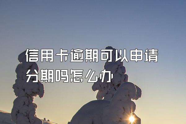 信用卡逾期可以申请分期吗怎么办