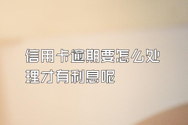 信用卡逾期要怎么处理才有利息呢