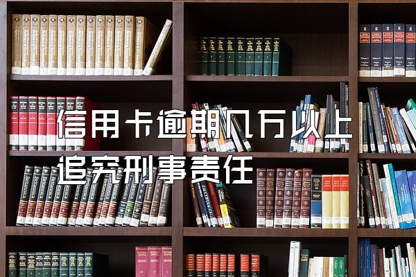 信用卡逾期几万以上追究刑事责任