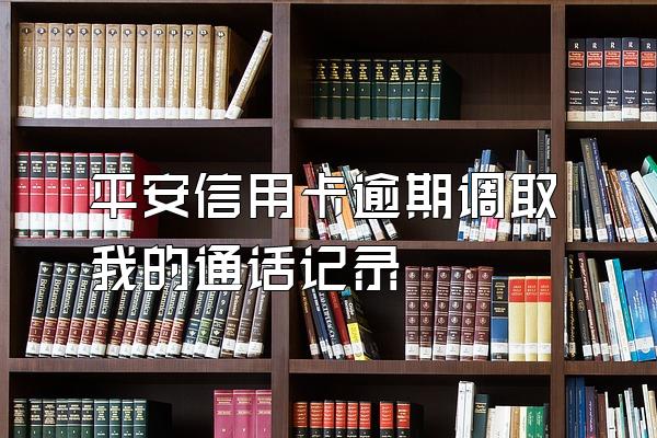 平安信用卡逾期调取我的通话记录