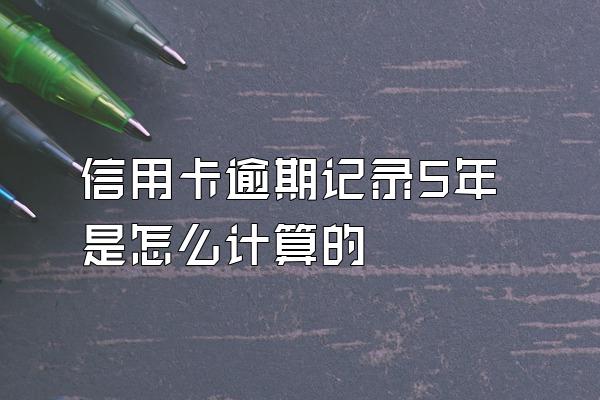 信用卡逾期记录5年是怎么计算的