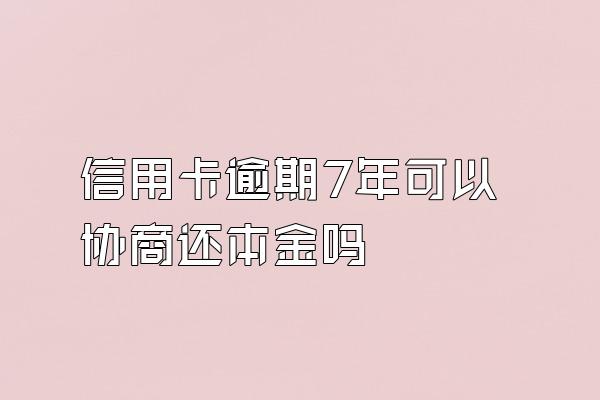 信用卡逾期7年可以协商还本金吗