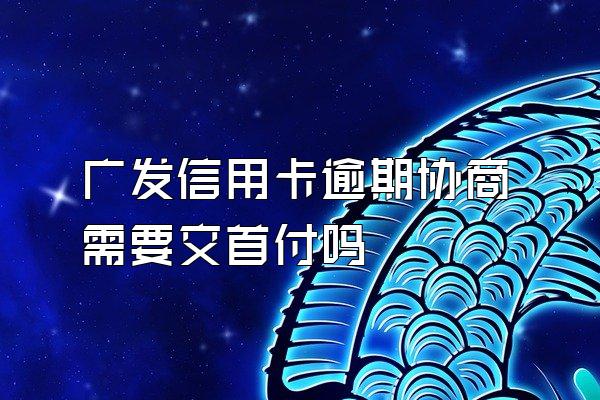 广发信用卡逾期协商需要交首付吗