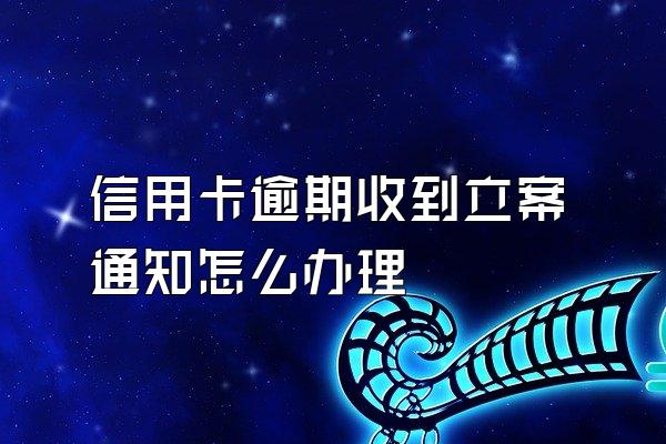 信用卡逾期收到立案通知怎么办理