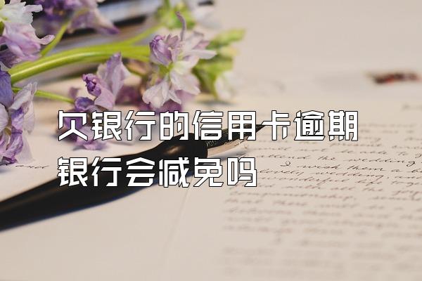 欠银行的信用卡逾期银行会减免吗