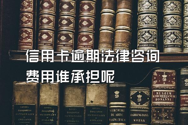 信用卡逾期法律咨询费用谁承担呢