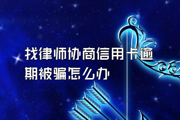 找律师协商信用卡逾期被骗怎么办