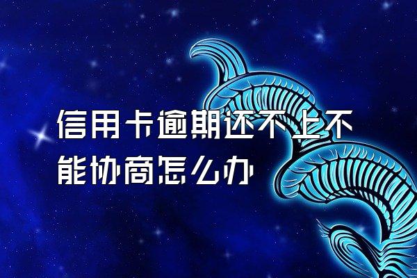 信用卡逾期还不上不能协商怎么办