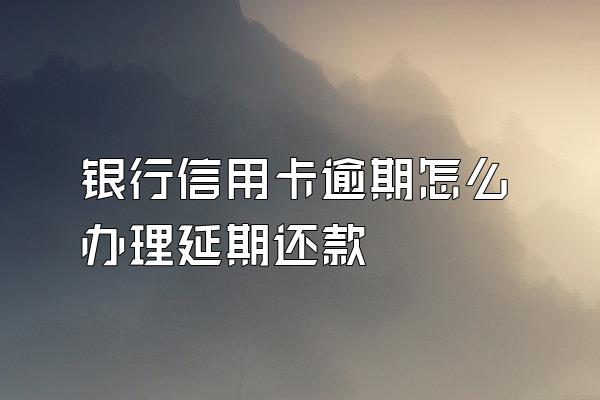 银行信用卡逾期怎么办理延期还款