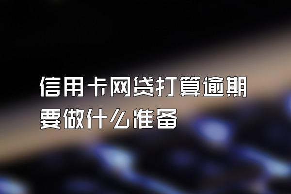 信用卡网贷打算逾期要做什么准备