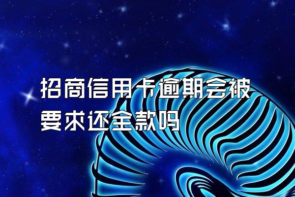 招商信用卡逾期会被要求还全款吗