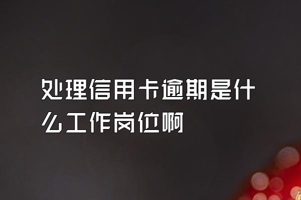 处理信用卡逾期是什么工作岗位啊