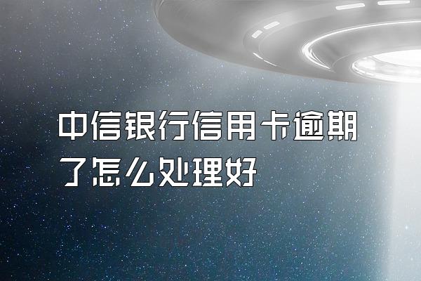 中信银行信用卡逾期了怎么处理好