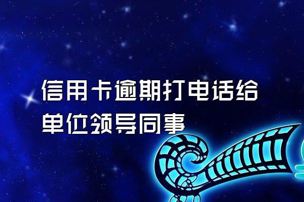 信用卡逾期打电话给单位领导同事