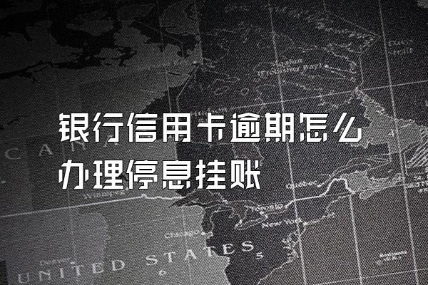 银行信用卡逾期怎么办理停息挂账