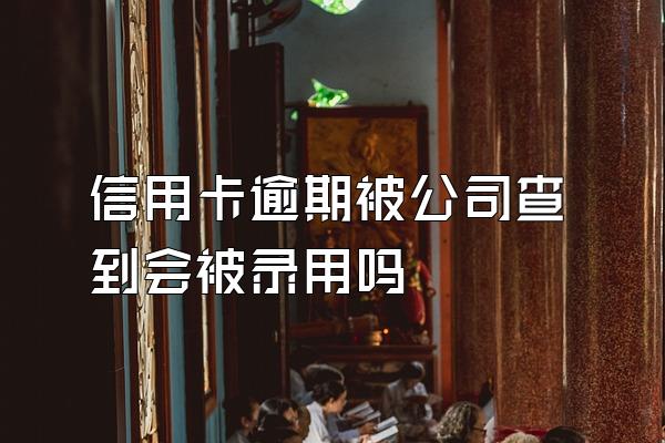 信用卡逾期被公司查到会被录用吗