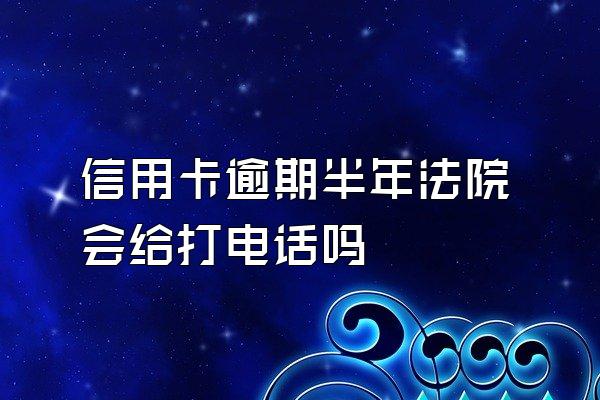 信用卡逾期半年法院会给打电话吗