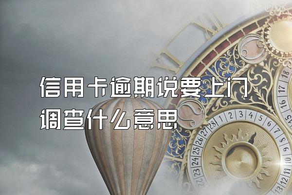 信用卡逾期说要上门调查什么意思