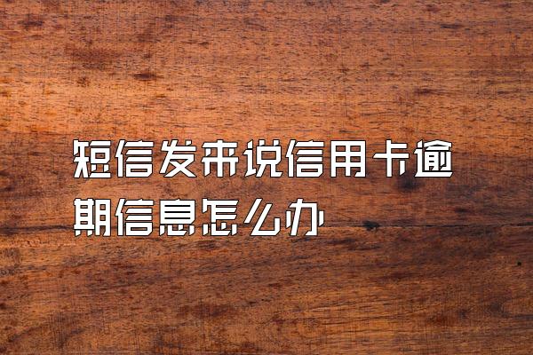 短信发来说信用卡逾期信息怎么办