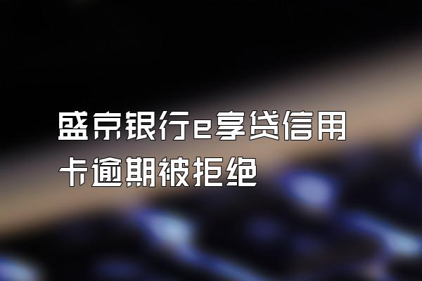 盛京银行e享贷信用卡逾期被拒绝