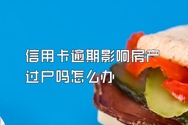 信用卡逾期影响房产过户吗怎么办