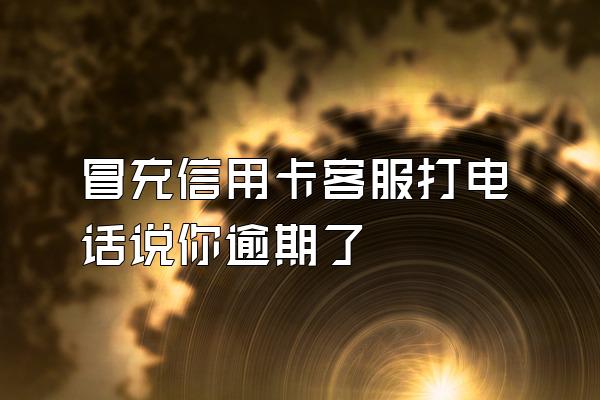 冒充信用卡客服打电话说你逾期了