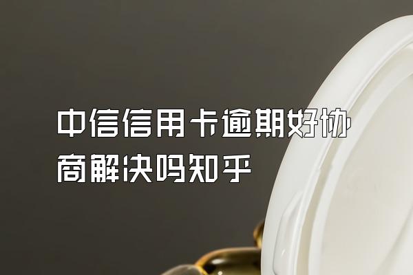 中信信用卡逾期好协商解决吗知乎