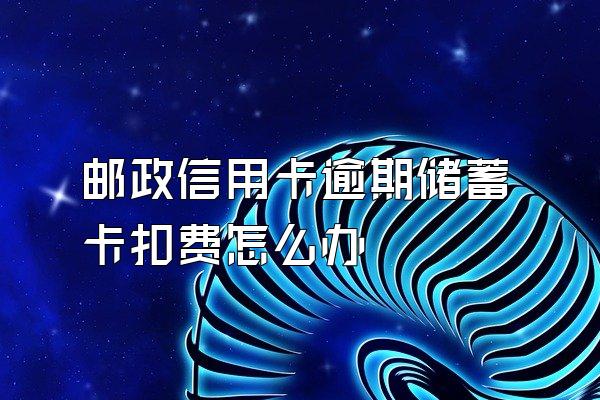 邮政信用卡逾期储蓄卡扣费怎么办