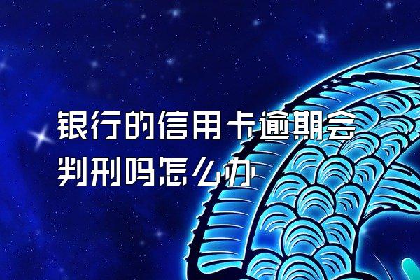 银行的信用卡逾期会判刑吗怎么办