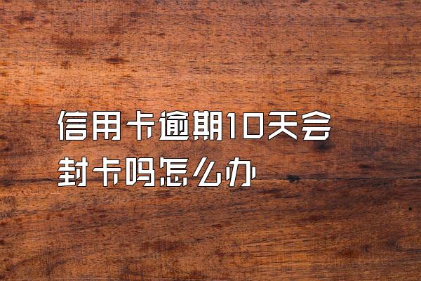 信用卡逾期10天会封卡吗怎么办