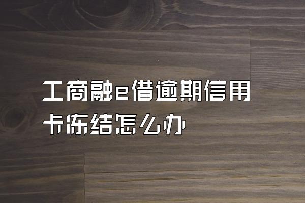 工商融e借逾期信用卡冻结怎么办