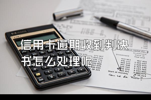 信用卡逾期收到判决书怎么处理呢