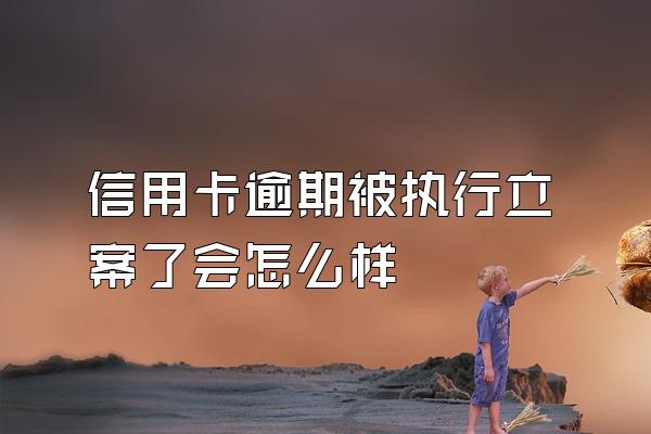 信用卡逾期被执行立案了会怎么样